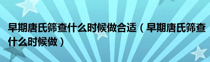 早期唐氏篩查什么時候做合適（早期唐氏篩查什么時候做）