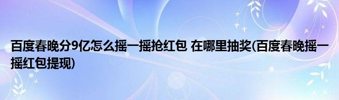 百度春晚分9億怎么搖一搖搶紅包 在哪里抽獎(百度春晚搖一搖紅包提現(xiàn))