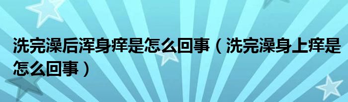 洗完澡后渾身癢是怎么回事（洗完澡身上癢是怎么回事）