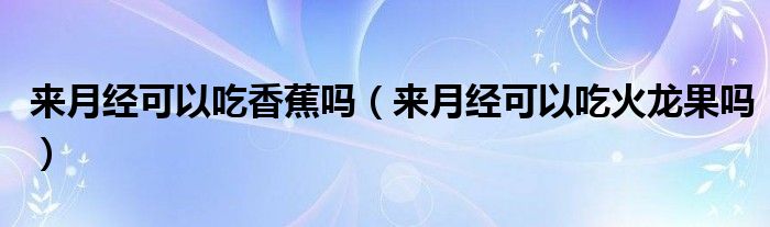 來(lái)月經(jīng)可以吃香蕉嗎（來(lái)月經(jīng)可以吃火龍果嗎）