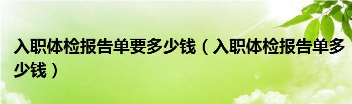 入職體檢報(bào)告單要多少錢（入職體檢報(bào)告單多少錢）