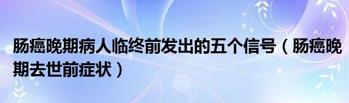 腸癌晚期病人臨終前發(fā)出的五個(gè)信號(hào)（腸癌晚期去世前癥狀）