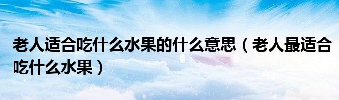 老人適合吃什么水果的什么意思（老人最適合吃什么水果）