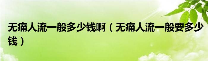 無痛人流一般多少錢?。o痛人流一般要多少錢）