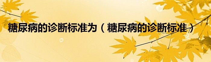 糖尿病的診斷標(biāo)準(zhǔn)為（糖尿病的診斷標(biāo)準(zhǔn)）