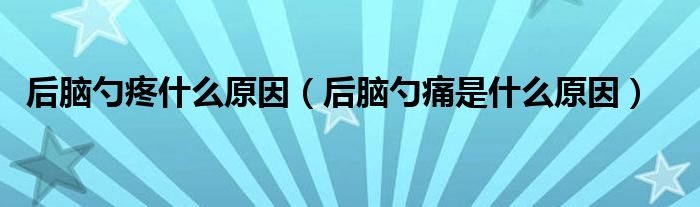 后腦勺疼什么原因（后腦勺痛是什么原因）