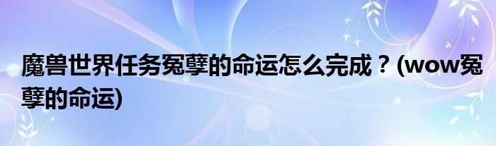 魔獸世界任務(wù)冤孽的命運怎么完成？(wow冤孽的命運)