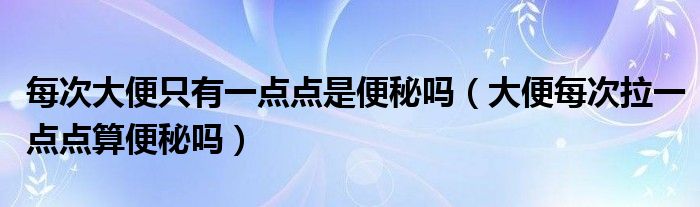 每次大便只有一點(diǎn)點(diǎn)是便秘嗎（大便每次拉一點(diǎn)點(diǎn)算便秘嗎）