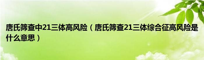 唐氏篩查中21三體高風(fēng)險(xiǎn)（唐氏篩查21三體綜合征高風(fēng)險(xiǎn)是什么意思）