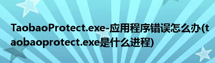 TaobaoProtect.exe-應(yīng)用程序錯(cuò)誤怎么辦(taobaoprotect.exe是什么進(jìn)程)