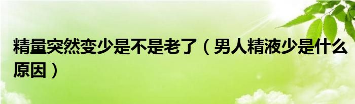 精量突然變少是不是老了（男人精液少是什么原因）