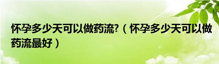 懷孕多少天可以做藥流?（懷孕多少天可以做藥流最好）