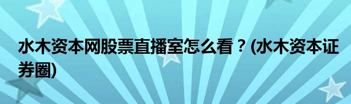 水木資本網(wǎng)股票直播室怎么看？(水木資本證券圈)