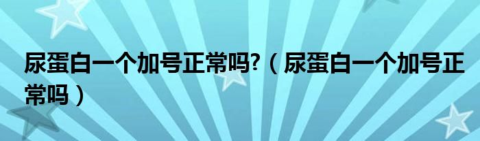 尿蛋白一個(gè)加號(hào)正常嗎?（尿蛋白一個(gè)加號(hào)正常嗎）