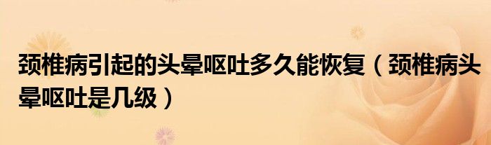 頸椎病引起的頭暈嘔吐多久能恢復(fù)（頸椎病頭暈嘔吐是幾級）