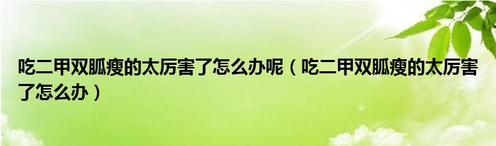 吃二甲雙胍瘦的太厲害了怎么辦呢（吃二甲雙胍瘦的太厲害了怎么辦）