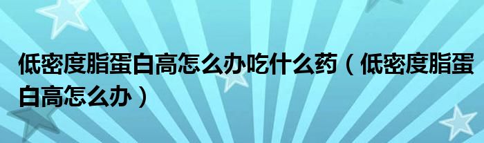 低密度脂蛋白高怎么辦吃什么藥（低密度脂蛋白高怎么辦）