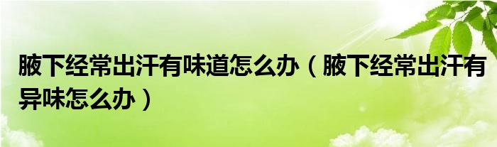 腋下經(jīng)常出汗有味道怎么辦（腋下經(jīng)常出汗有異味怎么辦）