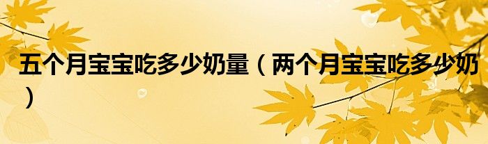 五個(gè)月寶寶吃多少奶量（兩個(gè)月寶寶吃多少奶）