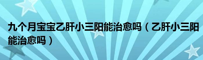 九個月寶寶乙肝小三陽能治愈嗎（乙肝小三陽能治愈嗎）