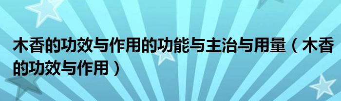 木香的功效與作用的功能與主治與用量（木香的功效與作用）