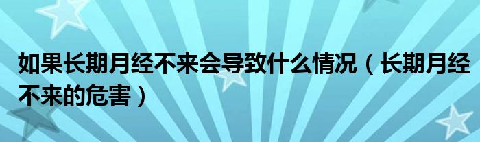 如果長期月經(jīng)不來會導(dǎo)致什么情況（長期月經(jīng)不來的危害）