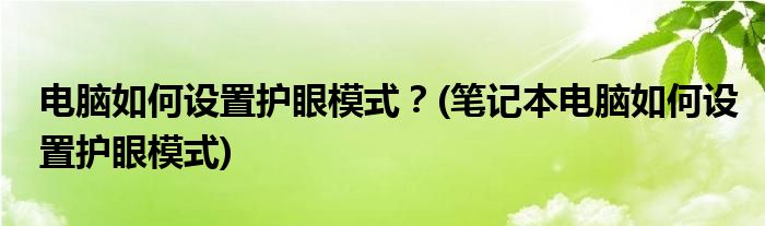 電腦如何設(shè)置護(hù)眼模式？(筆記本電腦如何設(shè)置護(hù)眼模式)