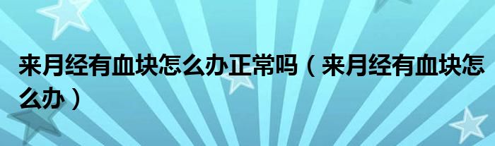 來月經(jīng)有血塊怎么辦正常嗎（來月經(jīng)有血塊怎么辦）