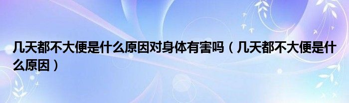 幾天都不大便是什么原因?qū)ι眢w有害嗎（幾天都不大便是什么原因）