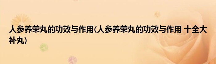 人參養(yǎng)榮丸的功效與作用(人參養(yǎng)榮丸的功效與作用 十全大補(bǔ)丸)