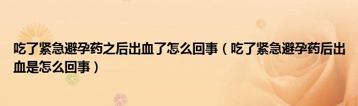 吃了緊急避孕藥之后出血了怎么回事（吃了緊急避孕藥后出血是怎么回事）