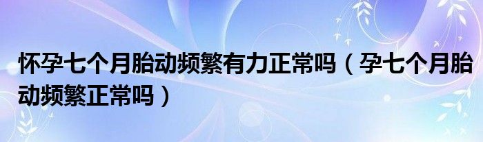 懷孕七個月胎動頻繁有力正常嗎（孕七個月胎動頻繁正常嗎）