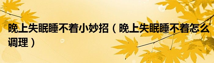 晚上失眠睡不著小妙招（晚上失眠睡不著怎么調(diào)理）