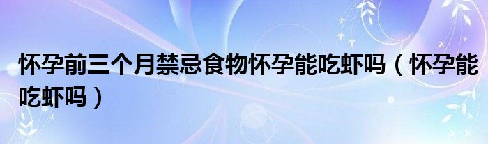 懷孕前三個月禁忌食物懷孕能吃蝦嗎（懷孕能吃蝦嗎）