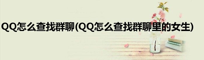 QQ怎么查找群聊(QQ怎么查找群聊里的女生)