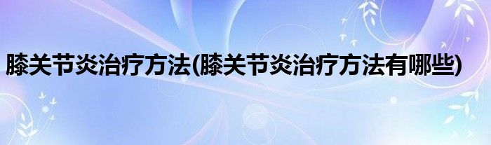 膝關(guān)節(jié)炎治療方法(膝關(guān)節(jié)炎治療方法有哪些)