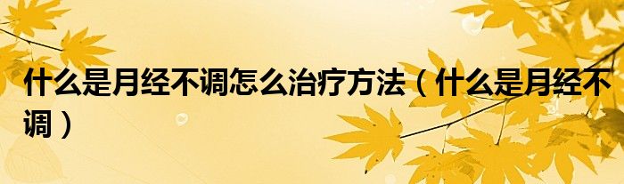 什么是月經(jīng)不調(diào)怎么治療方法（什么是月經(jīng)不調(diào)）