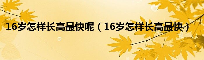 16歲怎樣長高最快呢（16歲怎樣長高最快）