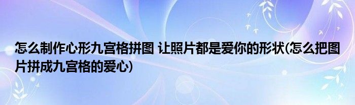 怎么制作心形九宮格拼圖 讓照片都是愛(ài)你的形狀(怎么把圖片拼成九宮格的愛(ài)心)