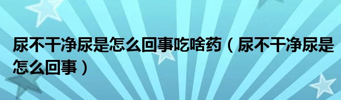 尿不干凈尿是怎么回事吃啥藥（尿不干凈尿是怎么回事）