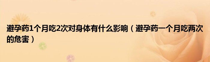 避孕藥1個月吃2次對身體有什么影響（避孕藥一個月吃兩次的危害）