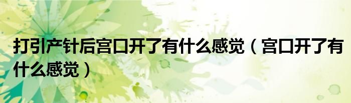 打引產針后宮口開了有什么感覺（宮口開了有什么感覺）