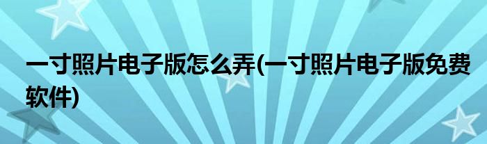 一寸照片電子版怎么弄(一寸照片電子版免費(fèi)軟件)