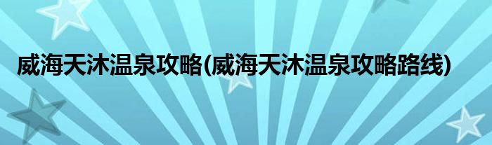 威海天沐溫泉攻略(威海天沐溫泉攻略路線)