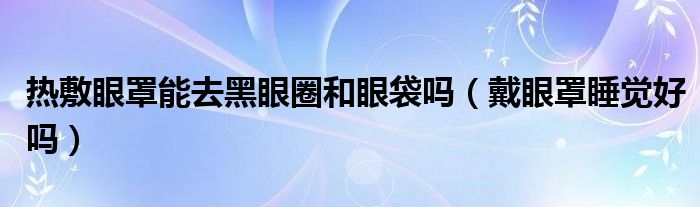 熱敷眼罩能去黑眼圈和眼袋嗎（戴眼罩睡覺好嗎）