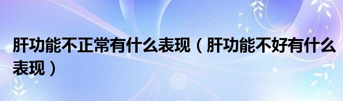 肝功能不正常有什么表現(xiàn)（肝功能不好有什么表現(xiàn)）