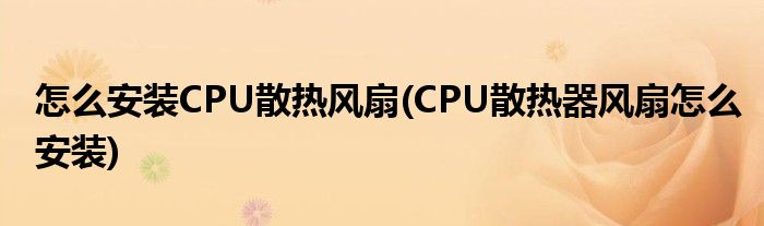 怎么安裝CPU散熱風(fēng)扇(CPU散熱器風(fēng)扇怎么安裝)