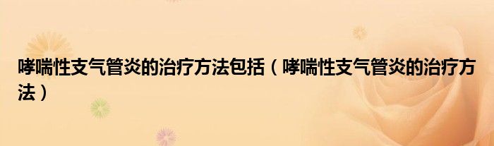 哮喘性支氣管炎的治療方法包括（哮喘性支氣管炎的治療方法）