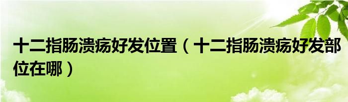 十二指腸潰瘍好發(fā)位置（十二指腸潰瘍好發(fā)部位在哪）