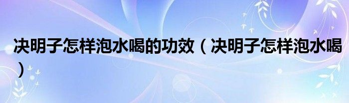 決明子怎樣泡水喝的功效（決明子怎樣泡水喝）